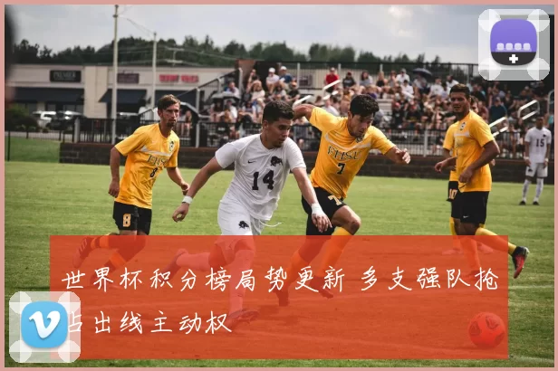 世界杯积分榜局势更新 多支强队抢占出线主动权