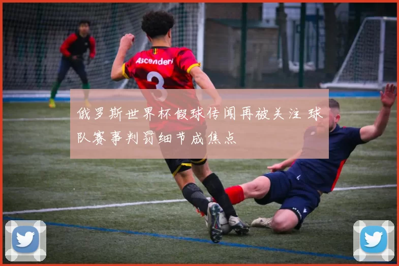 俄罗斯世界杯假球传闻再被关注 球队赛事判罚细节成焦点