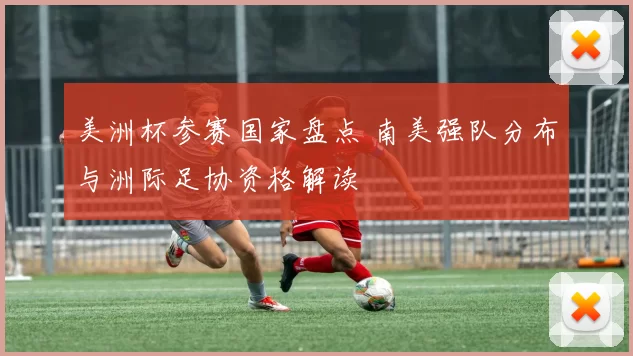 美洲杯参赛国家盘点 南美强队分布与洲际足协资格解读