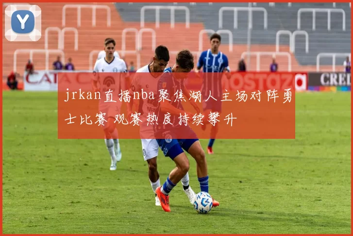 jrkan直播nba聚焦湖人主场对阵勇士比赛 观赛热度持续攀升