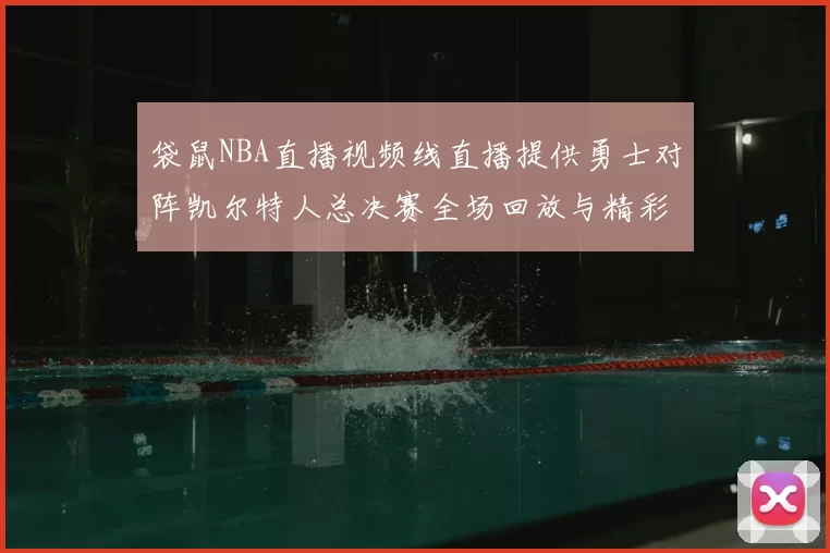 袋鼠NBA直播视频线直播提供勇士对阵凯尔特人总决赛全场回放与精彩集锦