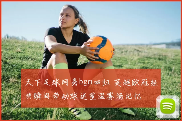天下足球网易bgm回归 英超欧冠经典瞬间带动球迷重温赛场记忆