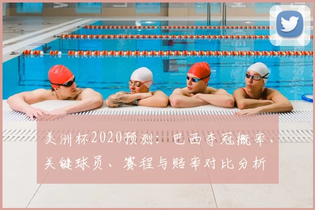 美洲杯2020预测：巴西夺冠概率、关键球员、赛程与赔率对比分析