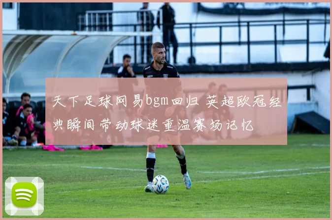 天下足球网易bgm回归 英超欧冠经典瞬间带动球迷重温赛场记忆