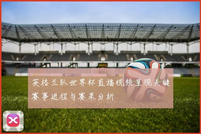 英格兰队世界杯直播视频呈现关键赛事进程与赛果分析