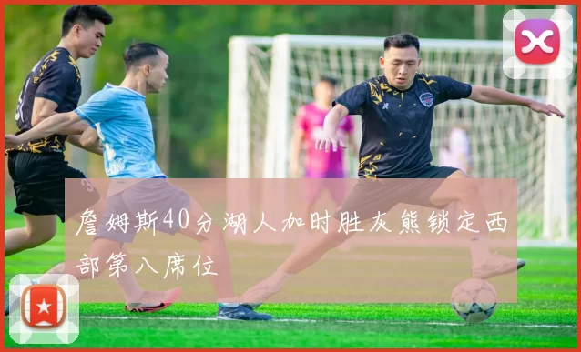 詹姆斯40分湖人加时胜灰熊锁定西部第八席位