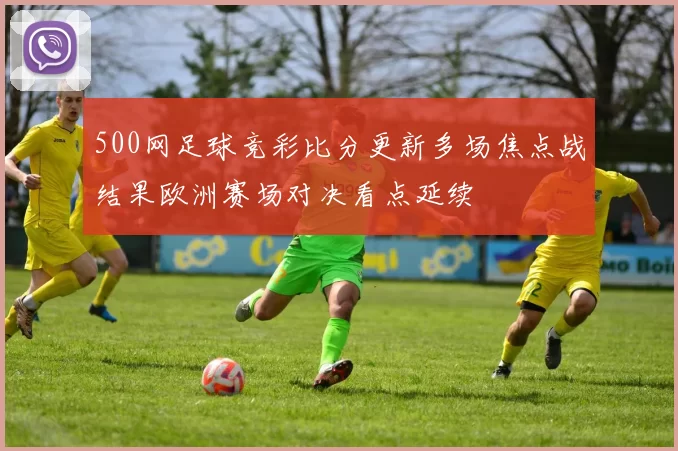 500网足球竞彩比分更新多场焦点战结果欧洲赛场对决看点延续