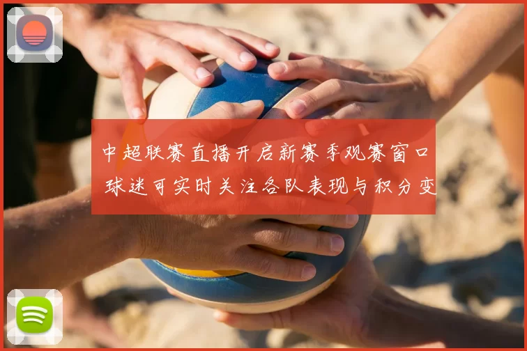 中超联赛直播开启新赛季观赛窗口 球迷可实时关注各队表现与积分变化