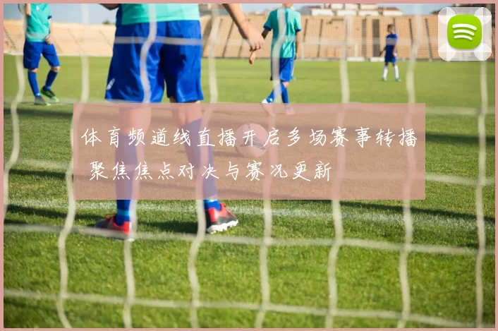 体育频道线直播开启多场赛事转播 聚焦焦点对决与赛况更新