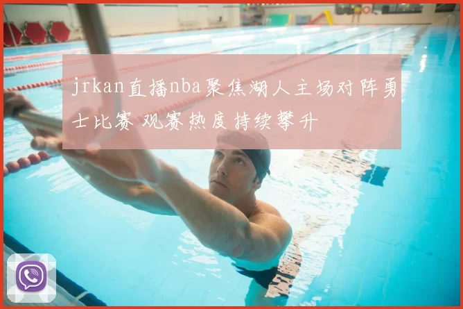 jrkan直播nba聚焦湖人主场对阵勇士比赛 观赛热度持续攀升