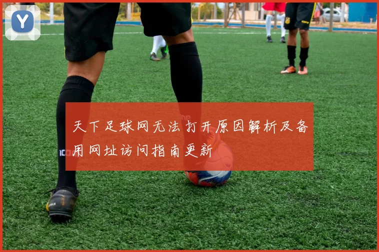 天下足球网无法打开原因解析及备用网址访问指南更新