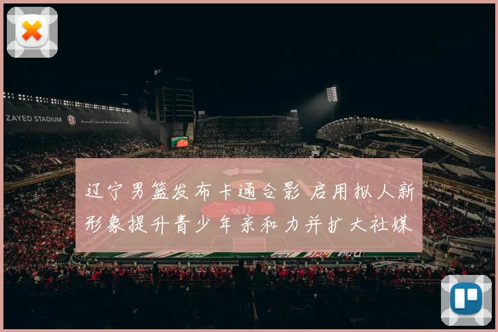 辽宁男篮发布卡通合影 启用拟人新形象提升青少年亲和力并扩大社媒传播