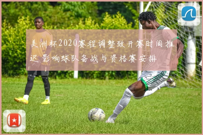 美洲杯2020赛程调整致开赛时间推迟 影响球队备战与资格赛安排