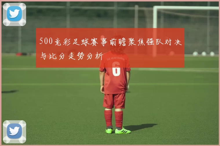500竞彩足球赛事前瞻聚焦强队对决与比分走势分析