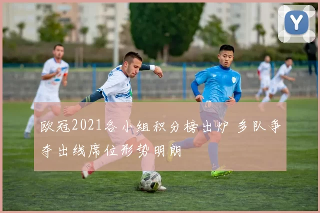 欧冠2021各小组积分榜出炉 多队争夺出线席位形势明朗