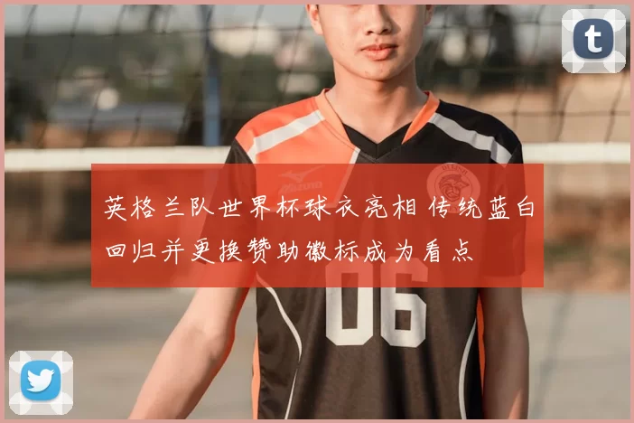 英格兰队世界杯球衣亮相 传统蓝白回归并更换赞助徽标成为看点