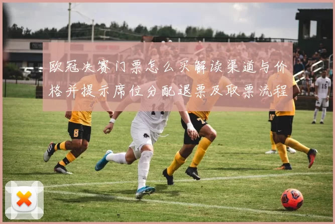 欧冠决赛门票怎么买解读渠道与价格并提示席位分配退票及取票流程