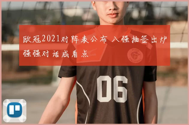 欧冠2021对阵表公布 八强抽签出炉强强对话成看点