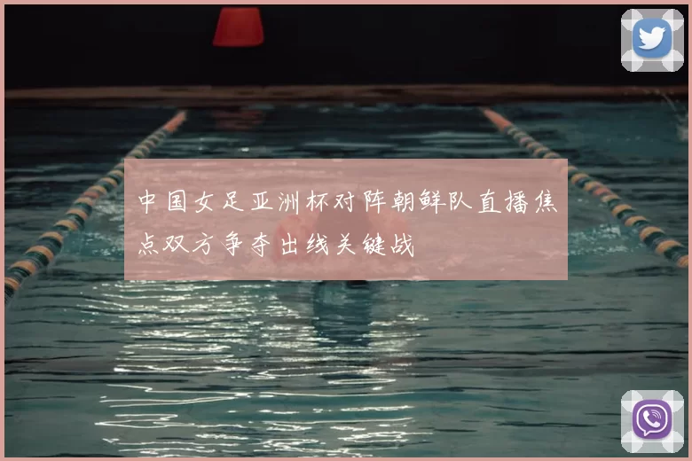 中国女足亚洲杯对阵朝鲜队直播焦点双方争夺出线关键战