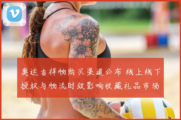 奥运吉祥物购买渠道公布 线上线下授权与物流时效影响收藏礼品市场