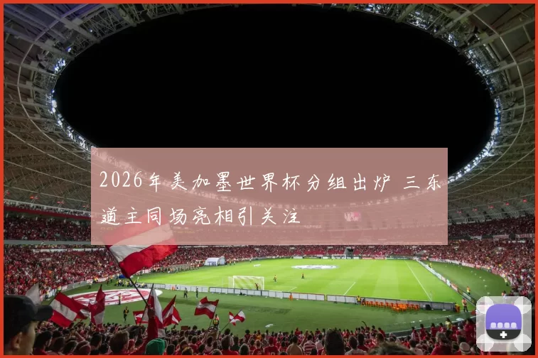 2026年美加墨世界杯分组出炉 三东道主同场亮相引关注