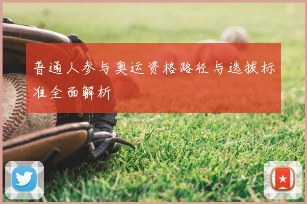 普通人参与奥运资格路径与选拔标准全面解析