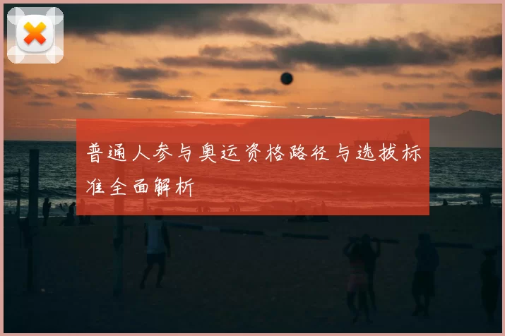 普通人参与奥运资格路径与选拔标准全面解析