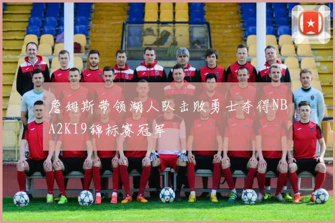 詹姆斯带领湖人队击败勇士夺得NBA2K19锦标赛冠军