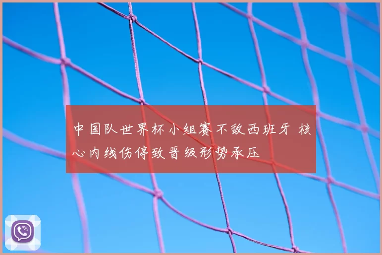 中国队世界杯小组赛不敌西班牙 核心内线伤停致晋级形势承压
