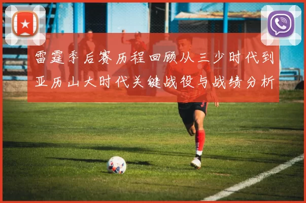 雷霆季后赛历程回顾从三少时代到亚历山大时代关键战役与战绩分析