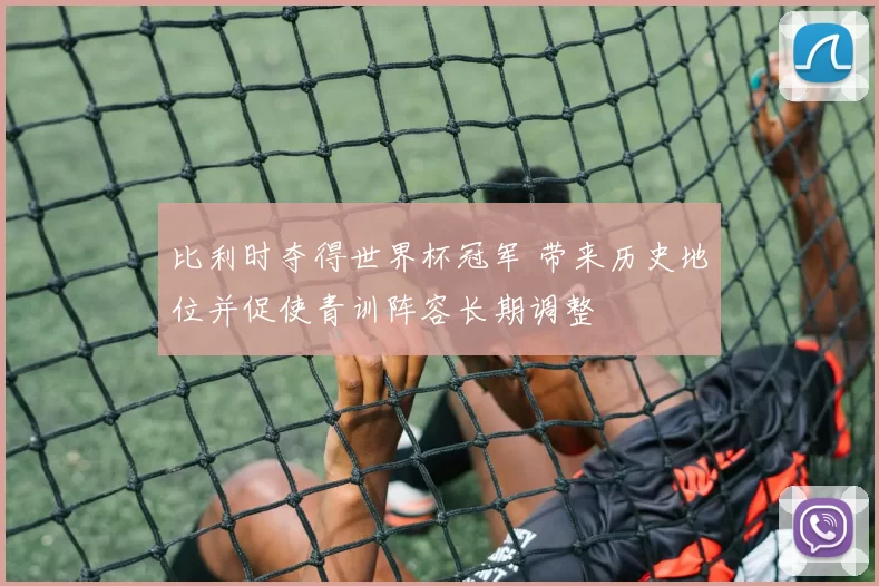 比利时夺得世界杯冠军 带来历史地位并促使青训阵容长期调整