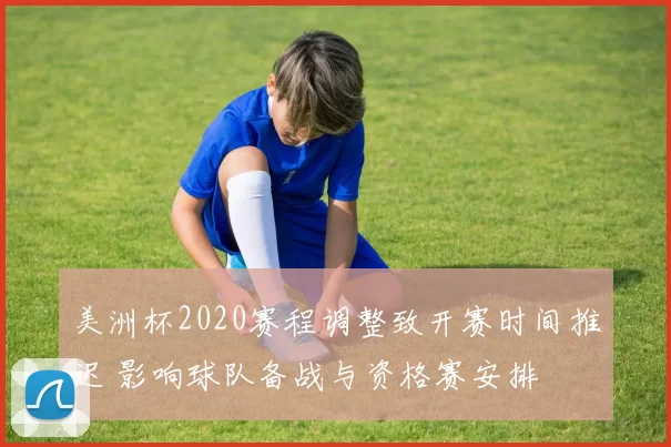 美洲杯2020赛程调整致开赛时间推迟 影响球队备战与资格赛安排