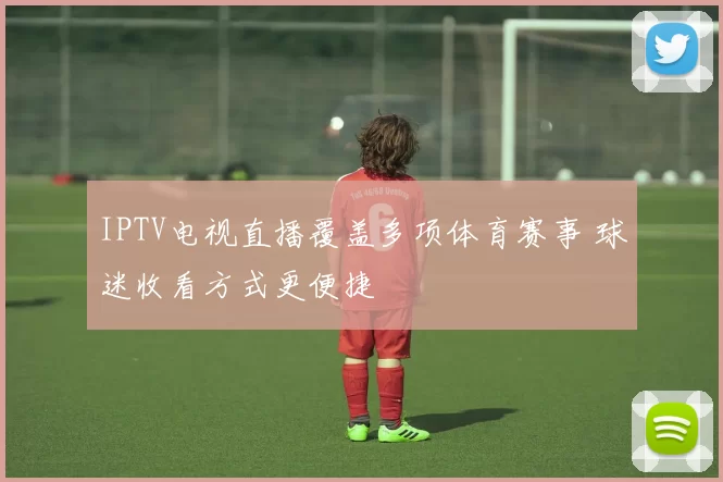 IPTV电视直播覆盖多项体育赛事 球迷收看方式更便捷