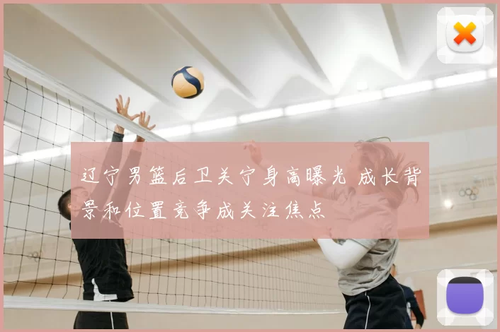 辽宁男篮后卫关宁身高曝光 成长背景和位置竞争成关注焦点