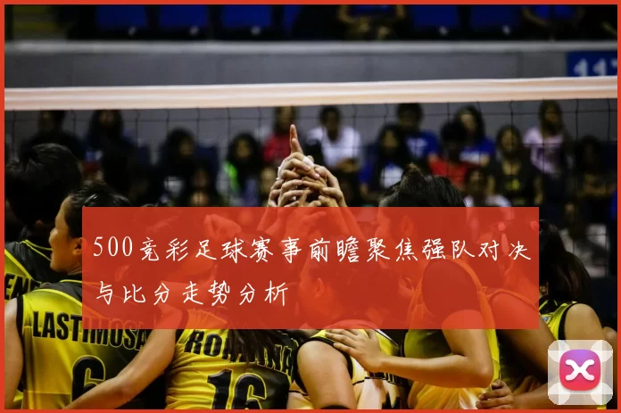 500竞彩足球赛事前瞻聚焦强队对决与比分走势分析