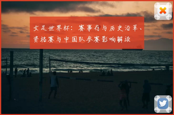 女足世界杯：赛事存与历史沿革、资格赛与中国队参赛影响解读