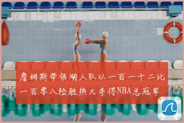 詹姆斯带领湖人队以一百一十二比一百零八险胜热火夺得NBA总冠军