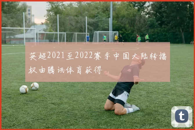 英超2021至2022赛季中国大陆转播权由腾讯体育获得