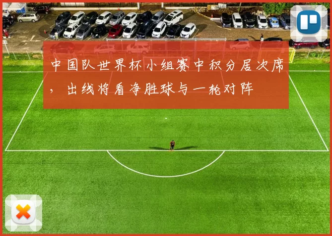中国队世界杯小组赛中积分居次席,出线将看净胜球与一轮对阵