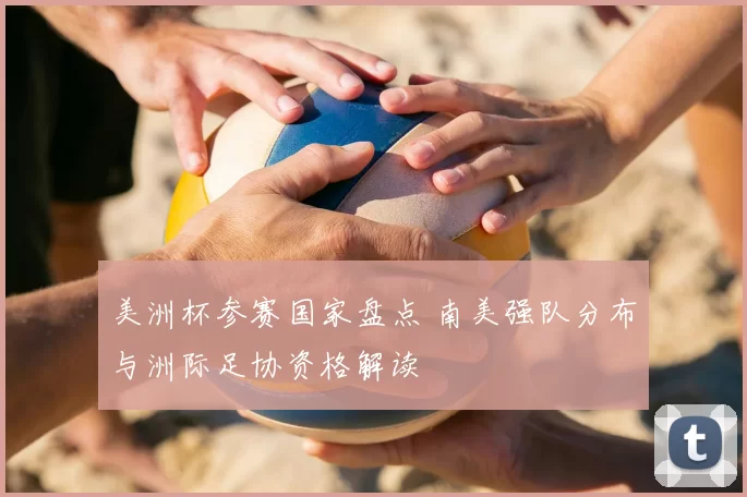 美洲杯参赛国家盘点 南美强队分布与洲际足协资格解读