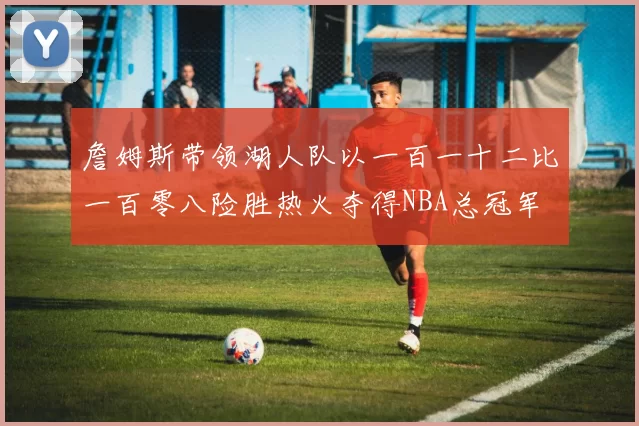 詹姆斯带领湖人队以一百一十二比一百零八险胜热火夺得NBA总冠军