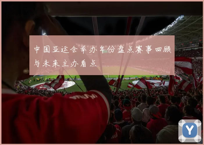 中国亚运会举办年份盘点赛事回顾与未来主办看点