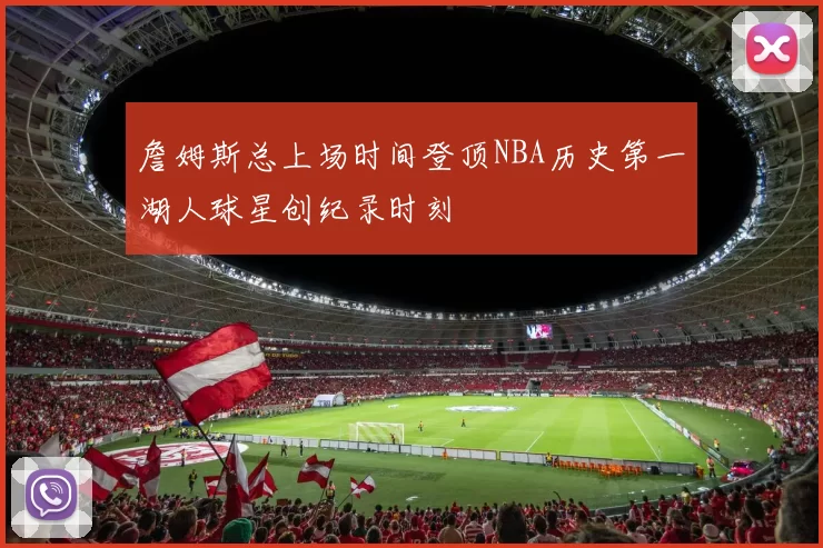 詹姆斯总上场时间登顶NBA历史第一湖人球星创纪录时刻